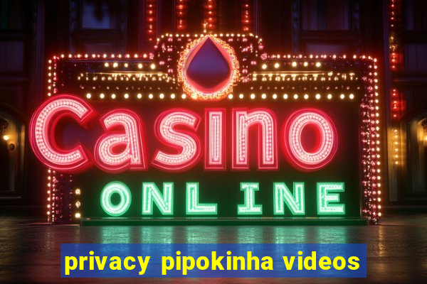 privacy pipokinha videos